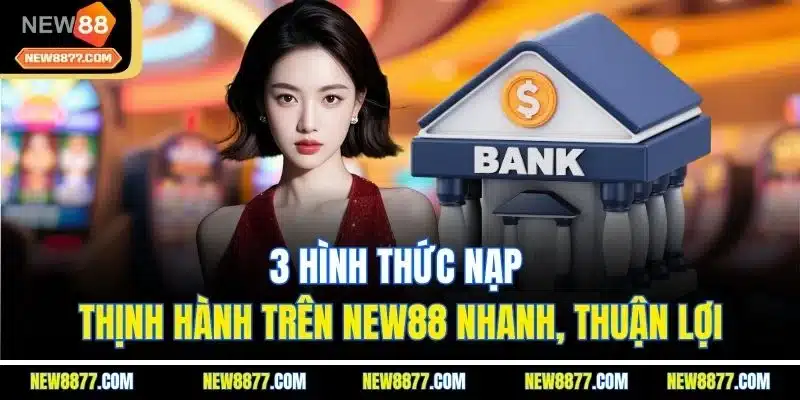 Nạp Tiền New88 | Mọi Lúc, Mọi Nơi | Thuận Lợi Và An Toàn 3 3 hình thức nạp thịnh hành trên New88 nhanh, thuận lợi