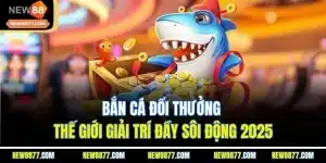 Bắn Cá Đổi Thưởng - Thế Giới Giải Trí Đầy Sôi Động 2025