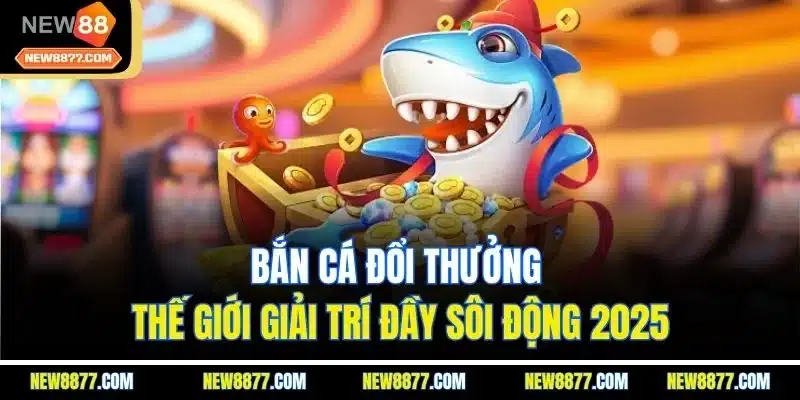 Bắn Cá Đổi Thưởng - Thế Giới Giải Trí Đầy Sôi Động 2025