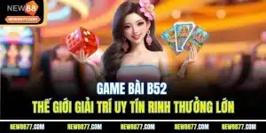 Game Bài B52 - Thế Giới Giải trí Uy Tín Rinh Thưởng Lớn