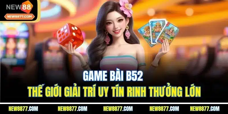 Game Bài B52 - Thế Giới Giải trí Uy Tín Rinh Thưởng Lớn