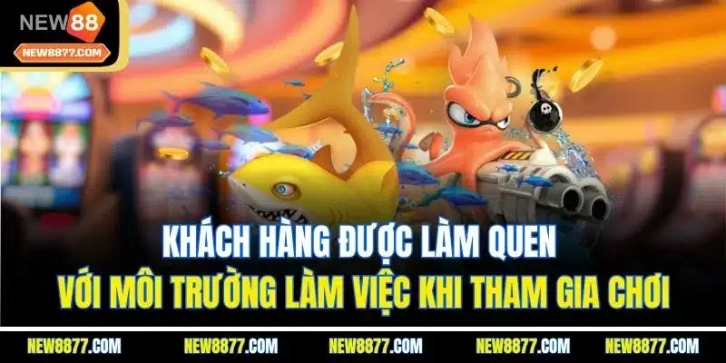 Game Bắn Cá Miễn Phí - Săn Cá Kịch Tính Nhận Thưởng Lớn 3 Khách hàng được làm quen với môi trường làm việc khi tham gia chơi