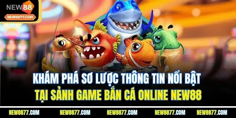 Bắn Cá New88| Sảnh Game Giải Trí Đổi Thưởng Số 1 Thị Trường 1 Khám phá sơ lược thông tin nổi bật tại sảnh game bắn cá online New88