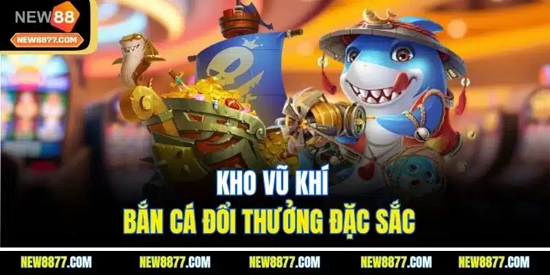 Bắn Cá Đổi Thưởng - Thế Giới Giải Trí Đầy Sôi Động 2025 4 Kho vũ khí bắn cá đổi thưởng đặc sắc