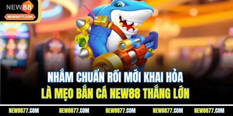 Bắn Cá New88| Sảnh Game Giải Trí Đổi Thưởng Số 1 Thị Trường 5 Nhắm chuẩn rồi mới khai hỏa là mẹo bắn cá New88 thắng lớn