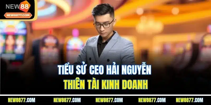 CEO Hải Nguyễn - Đại Diện Cho Thành Công Của Đế Chế New88 1 Tiểu sử CEO Hải Nguyễn - Thiên tài kinh doanh
